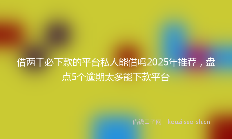 借两千必下款的平台私人能借吗2025年推荐，盘点5个逾期太多能下款平台