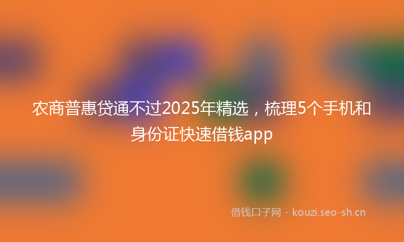 农商普惠贷通不过2025年精选,梳理5个手机和身份证快速借钱app