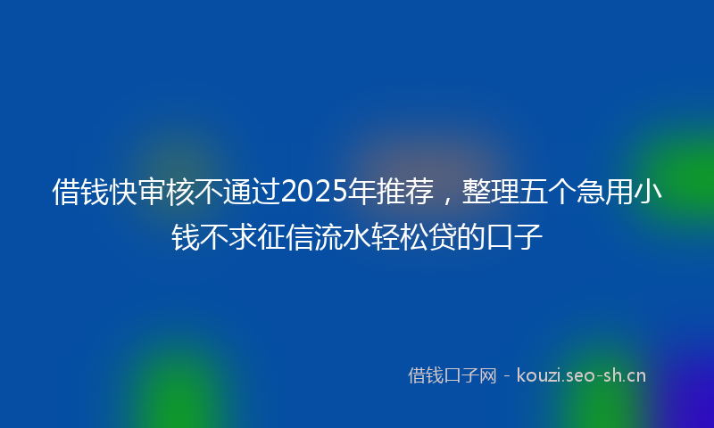 借钱快审核不通过2025年推荐,整理五个急用小钱不求征信流水轻松贷的口子