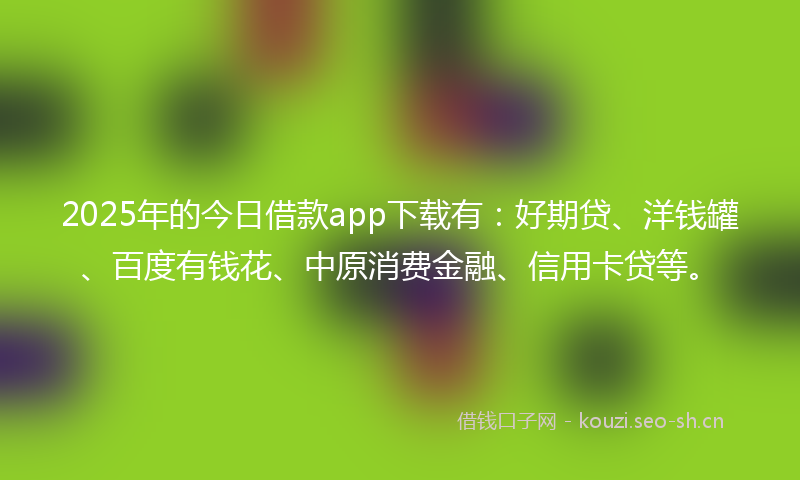 2025年的今日借款app下载有:好期贷、洋钱罐、百度有钱花、中原消费金融、信用卡贷等。