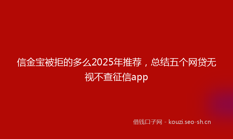信金宝被拒的多么2025年推荐,总结五个网贷无视不查征信app