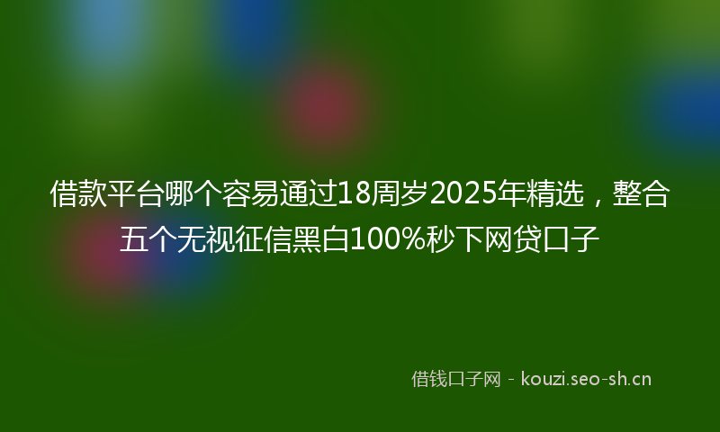 借款平台哪个容易通过18周岁2025年精选,整合五个无视征信黑白100%秒下网贷口子