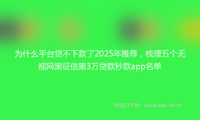 为什么平台贷不下款了2025年推荐，梳理五个无视网黑征信黑3万贷款秒款app名单