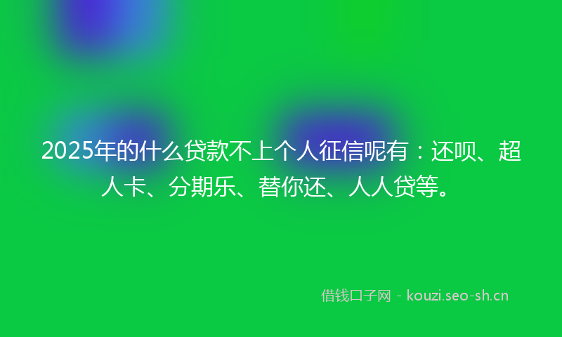 2025年的什么贷款不上个人征信呢有：还呗、超人卡、分期乐、替你还、人人贷等。