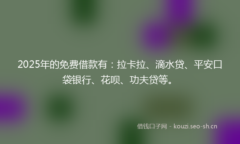 2025年的免费借款有：拉卡拉、滴水贷、平安口袋银行、花呗、功夫贷等。