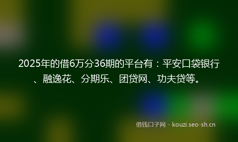 2025年的借6万分36期的平台有:平安口袋银行、融逸花、分期乐、团贷网、功夫贷等。