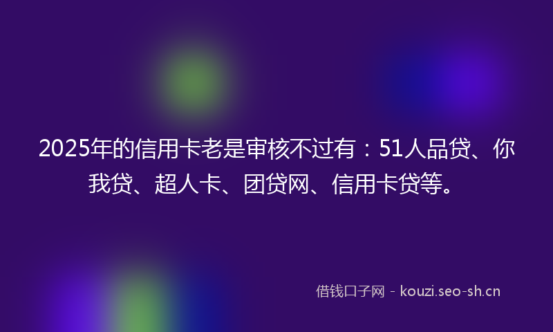 2025年的信用卡老是审核不过有:51人品贷、你我贷、超人卡、团贷网、信用卡贷等。