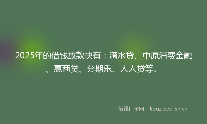 2025年的借钱放款快有:滴水贷、中原消费金融、惠商贷、分期乐、人人贷等。
