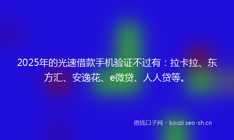 2025年的光速借款手机验证不过有：拉卡拉、东方汇、安逸花、e微贷、人人贷等。