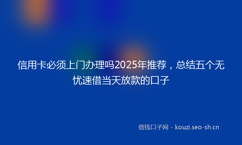 信用卡必须上门办理吗2025年推荐，总结五个无忧速借当天放款的口子