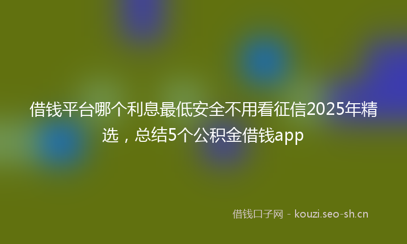 借钱平台哪个利息最低安全不用看征信2025年精选，总结5个公积金借钱app