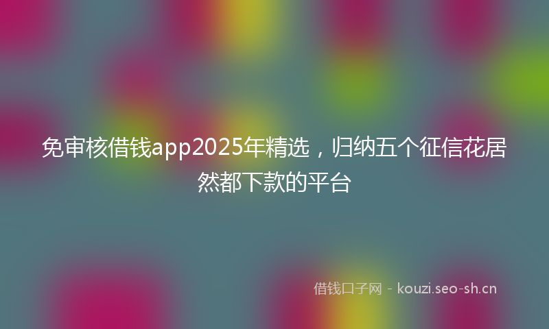 免审核借钱app2025年精选,归纳五个征信花居然都下款的平台