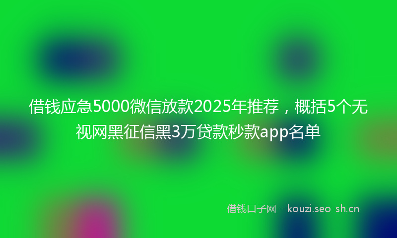 借钱应急5000微信放款2025年推荐,概括5个无视网黑征信黑3万贷款秒款app名单