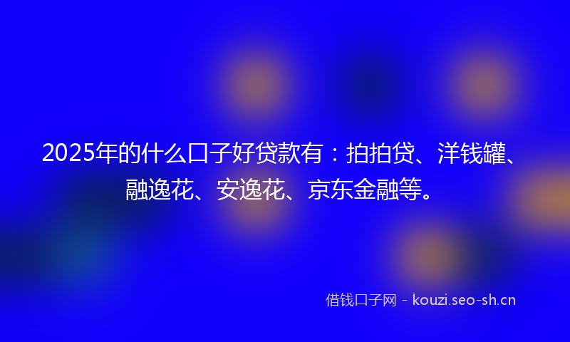 2025年的什么口子好贷款有：拍拍贷、洋钱罐、融逸花、安逸花、京东金融等。