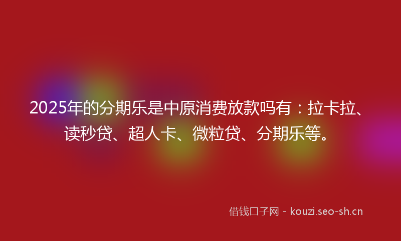2025年的分期乐是中原消费放款吗有：拉卡拉、读秒贷、超人卡、微粒贷、分期乐等。