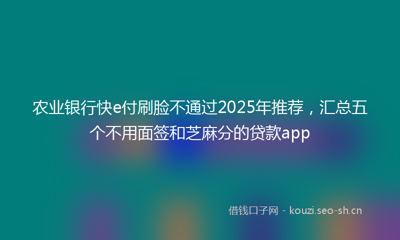农业银行快e付刷脸不通过2025年推荐，汇总五个不用面签和芝麻分的贷款app