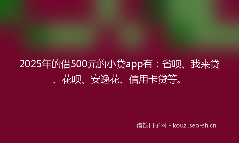 2025年的借500元的小贷app有：省呗、我来贷、花呗、安逸花、信用卡贷等。