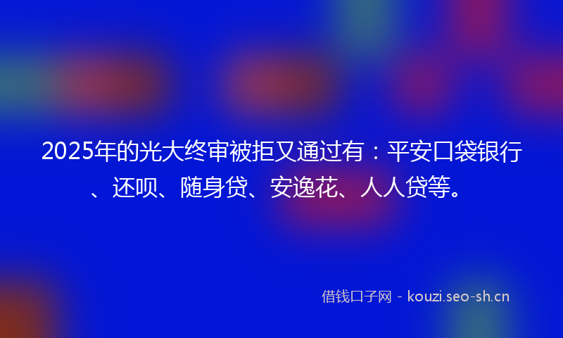 2025年的光大终审被拒又通过有:平安口袋银行、还呗、随身贷、安逸花、人人贷等。