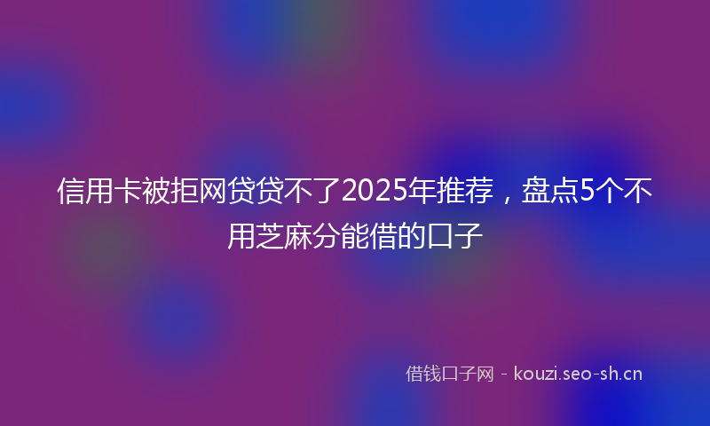 信用卡被拒网贷贷不了2025年推荐,盘点5个不用芝麻分能借的口子