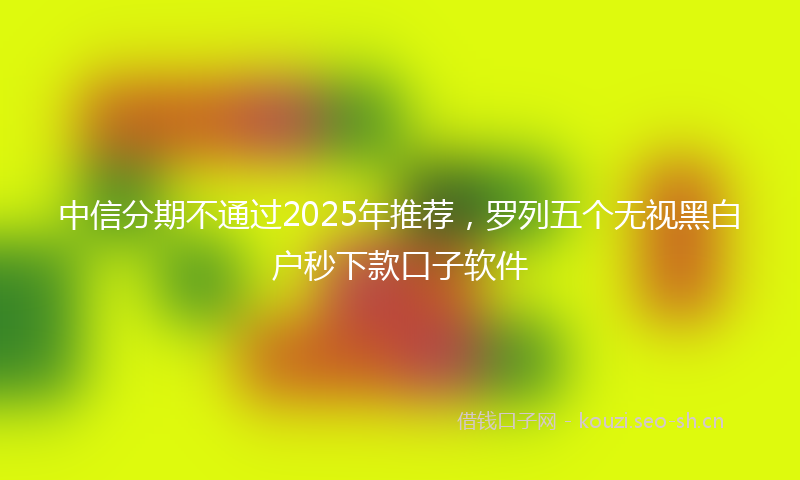 中信分期不通过2025年推荐,罗列五个无视黑白户秒下款口子软件