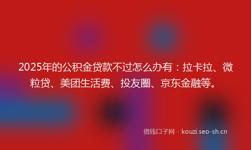 2025年的公积金贷款不过怎么办有:拉卡拉、微粒贷、美团生活费、投友圈、京东金融等。