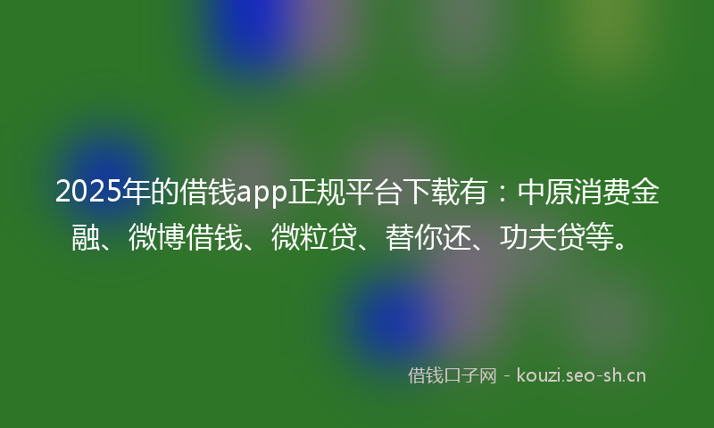 2025年的借钱app正规平台下载有：中原消费金融、微博借钱、微粒贷、替你还、功夫贷等。