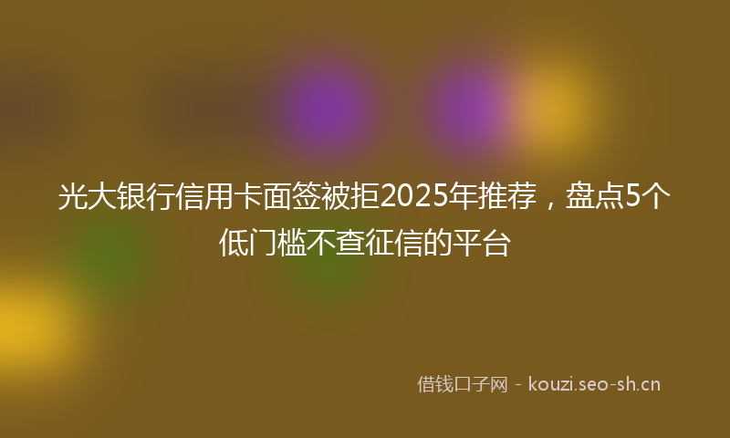 光大银行信用卡面签被拒2025年推荐，盘点5个低门槛不查征信的平台