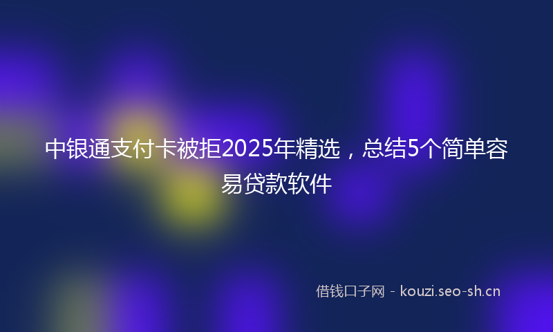中银通支付卡被拒2025年精选，总结5个简单容易贷款软件