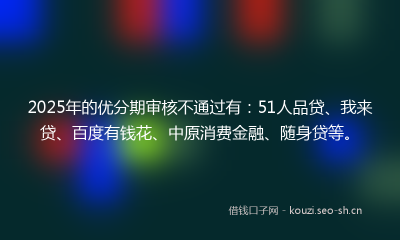 2025年的优分期审核不通过有:51人品贷、我来贷、百度有钱花、中原消费金融、随身贷等。