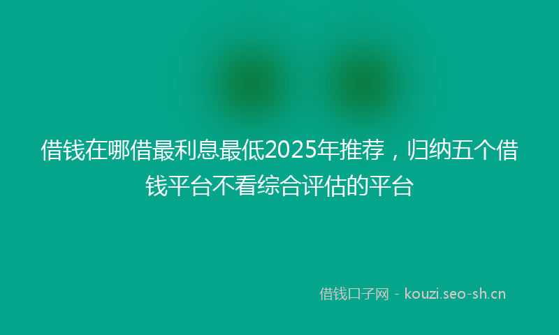 借钱在哪借最利息最低2025年推荐，归纳五个借钱平台不看综合评估的平台