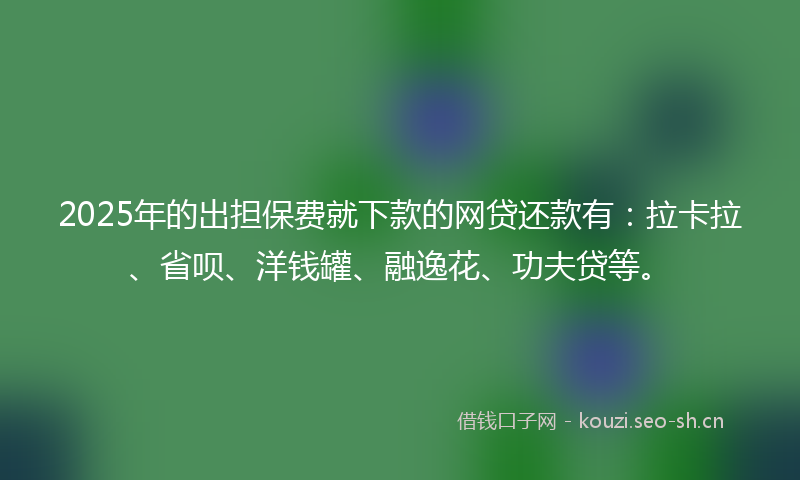 2025年的出担保费就下款的网贷还款有:拉卡拉、省呗、洋钱罐、融逸花、功夫贷等。