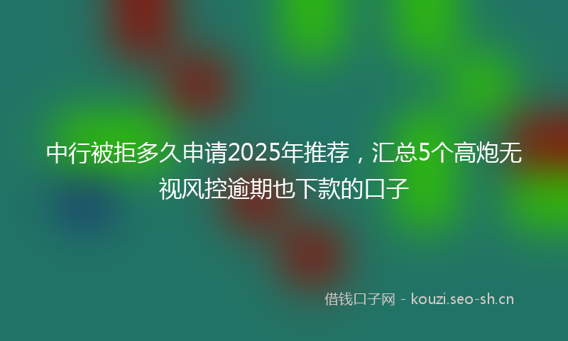 中行被拒多久申请2025年推荐，汇总5个高炮无视风控逾期也下款的口子