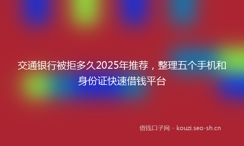 交通银行被拒多久2025年推荐,整理五个手机和身份证快速借钱平台