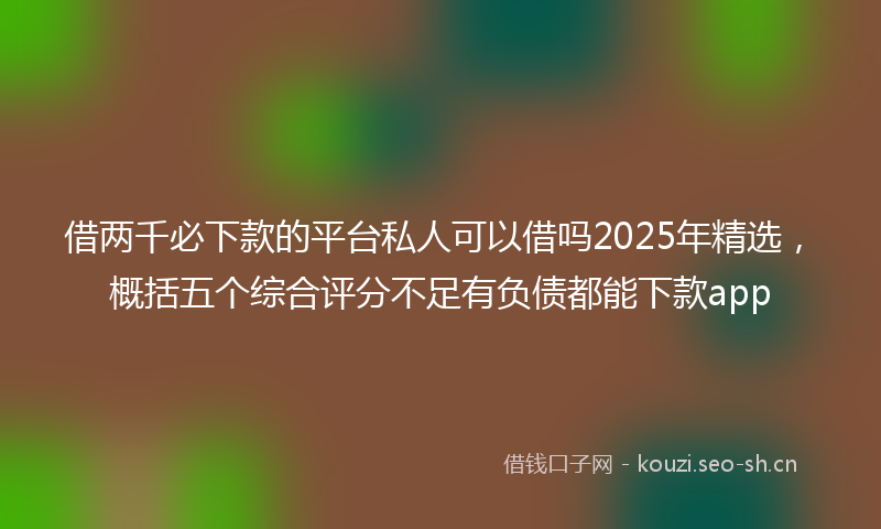 借两千必下款的平台私人可以借吗2025年精选，概括五个综合评分不足有负债都能下款app