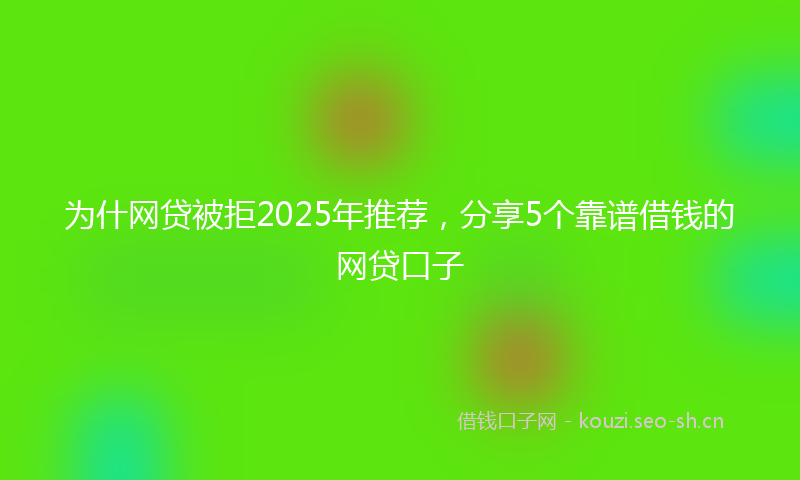 为什网贷被拒2025年推荐，分享5个靠谱借钱的网贷口子