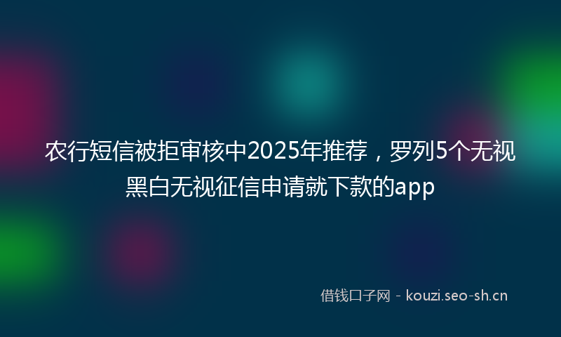 农行短信被拒审核中2025年推荐，罗列5个无视黑白无视征信申请就下款的app