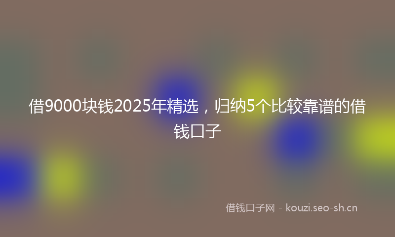 借9000块钱2025年精选，归纳5个比较靠谱的借钱口子