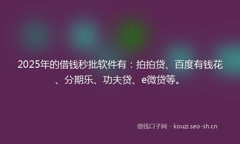 2025年的借钱秒批软件有：拍拍贷、百度有钱花、分期乐、功夫贷、e微贷等。