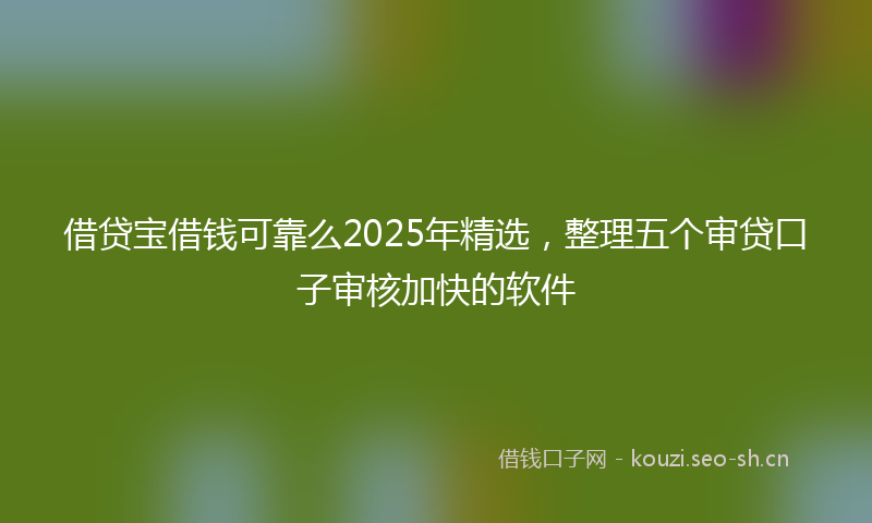 借贷宝借钱可靠么2025年精选，整理五个审贷口子审核加快的软件