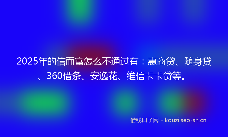 2025年的信而富怎么不通过有:惠商贷、随身贷、360借条、安逸花、维信卡卡贷等。