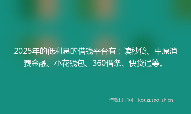 2025年的低利息的借钱平台有:读秒贷、中原消费金融、小花钱包、360借条、快贷通等。