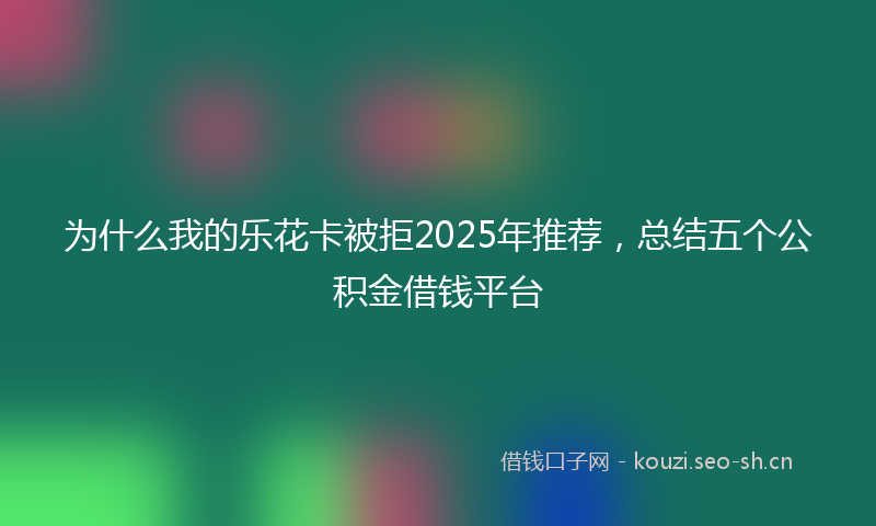 为什么我的乐花卡被拒2025年推荐，总结五个公积金借钱平台