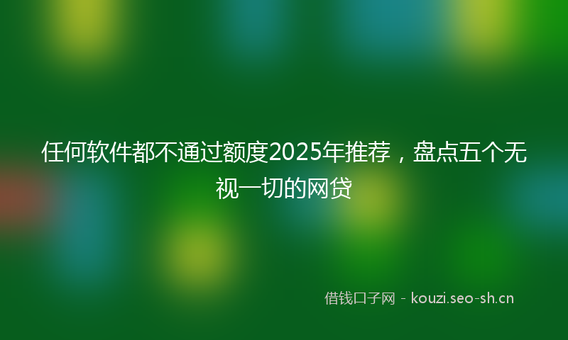 任何软件都不通过额度2025年推荐，盘点五个无视一切的网贷