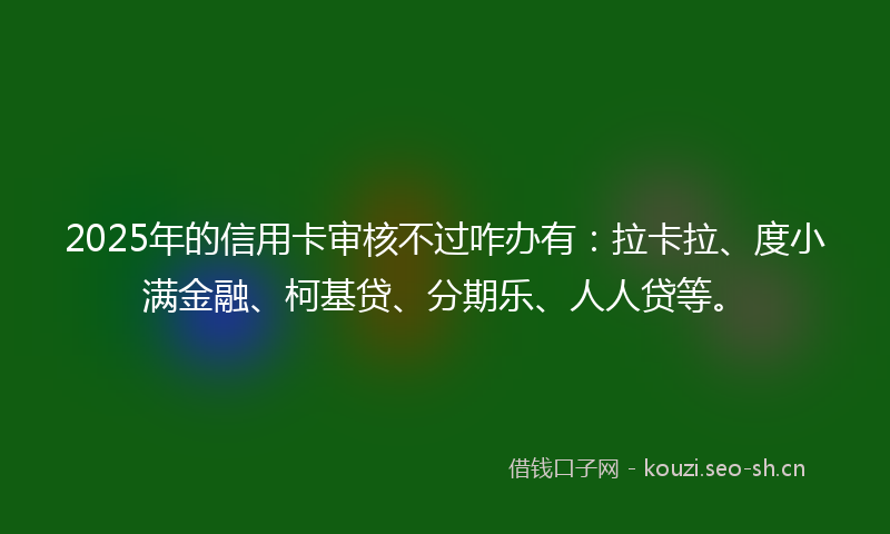 2025年的信用卡审核不过咋办有:拉卡拉、度小满金融、柯基贷、分期乐、人人贷等。