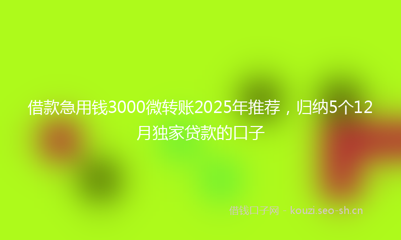 借款急用钱3000微转账2025年推荐,归纳5个12月独家贷款的口子