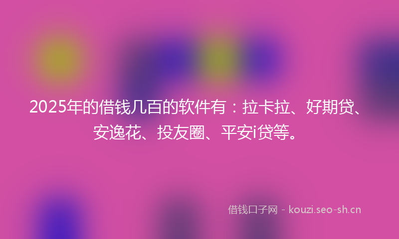 2025年的借钱几百的软件有:拉卡拉、好期贷、安逸花、投友圈、平安i贷等。