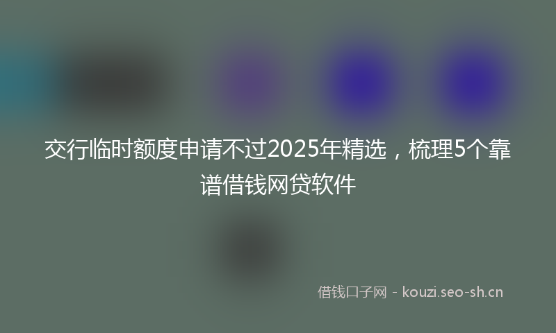 交行临时额度申请不过2025年精选，梳理5个靠谱借钱网贷软件