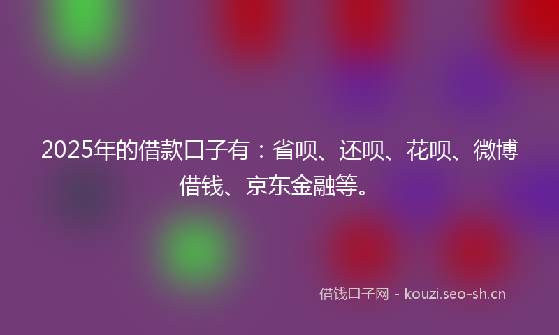 2025年的借款口子有：省呗、还呗、花呗、微博借钱、京东金融等。