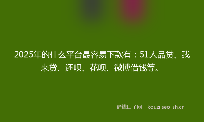 2025年的什么平台最容易下款有：51人品贷、我来贷、还呗、花呗、微博借钱等。