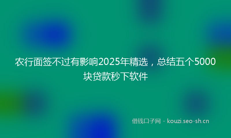 农行面签不过有影响2025年精选，总结五个5000块贷款秒下软件